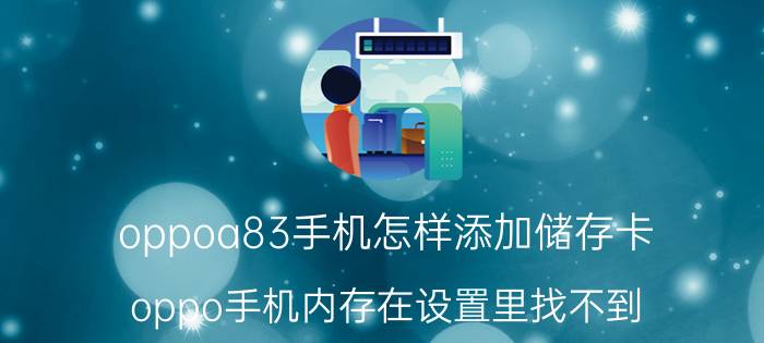 oppoa83手机怎样添加储存卡 oppo手机内存在设置里找不到？